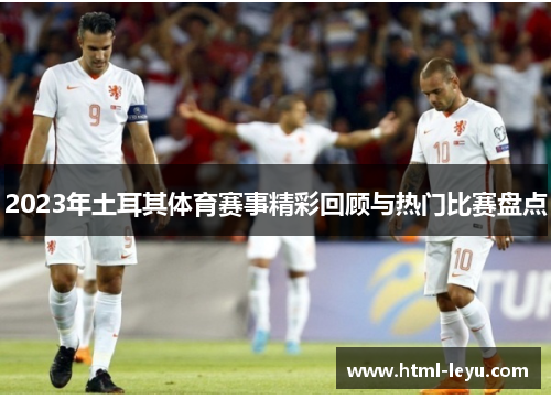 2023年土耳其体育赛事精彩回顾与热门比赛盘点 2023年土耳其体育赛事精彩回顾与热门比赛盘点
