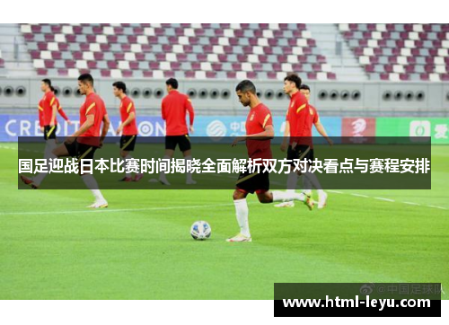 国足迎战日本比赛时间揭晓全面解析双方对决看点与赛程安排
