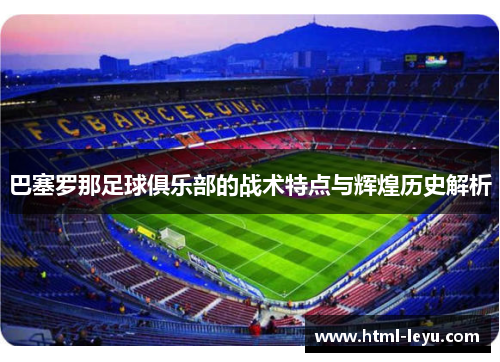 巴塞罗那足球俱乐部的战术特点与辉煌历史解析