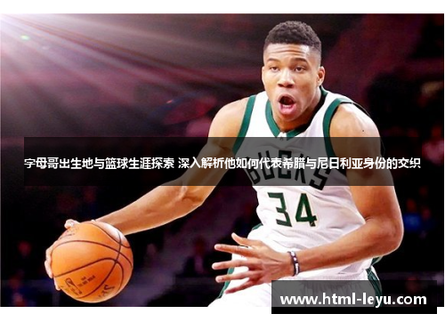 字母哥出生地与篮球生涯探索 深入解析他如何代表希腊与尼日利亚身份的交织