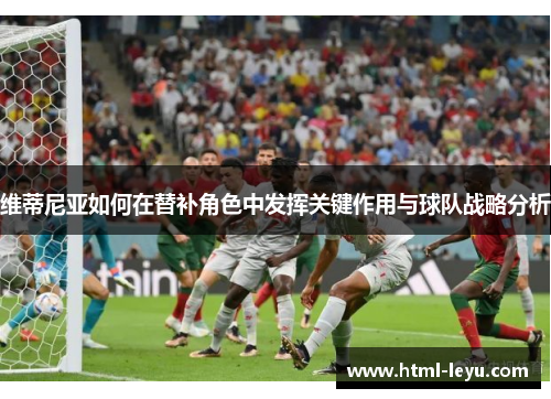 维蒂尼亚如何在替补角色中发挥关键作用与球队战略分析