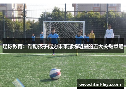 足球教育：帮助孩子成为未来球场明星的五大关键策略