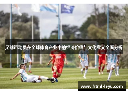 足球运动员在全球体育产业中的经济价值与文化意义全面分析