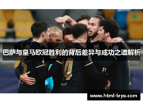 巴萨与皇马欧冠胜利的背后差异与成功之道解析