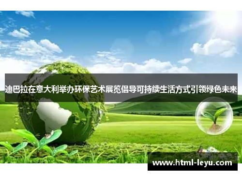 迪巴拉在意大利举办环保艺术展览倡导可持续生活方式引领绿色未来 迪巴拉在意大利举办环保艺术展览倡导可持续生活方式引领绿色未来