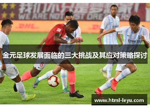 金元足球发展面临的三大挑战及其应对策略探讨 金元足球发展面临的三大挑战及其应对策略探讨