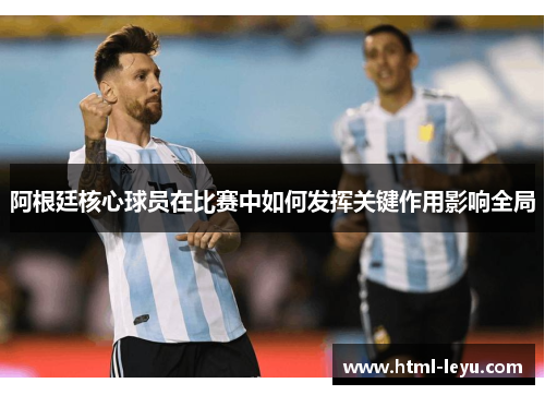 阿根廷核心球员在比赛中如何发挥关键作用影响全局
