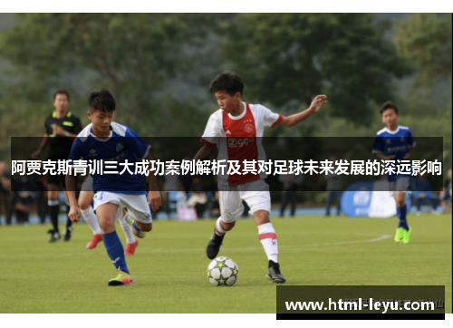 阿贾克斯青训三大成功案例解析及其对足球未来发展的深远影响