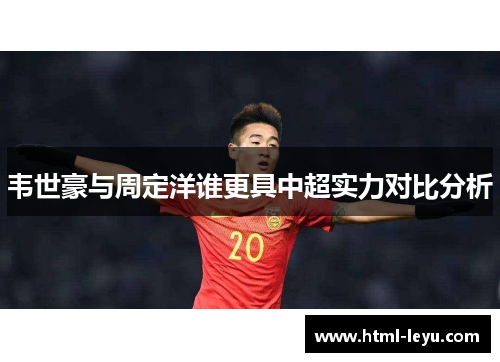 韦世豪与周定洋谁更具中超实力对比分析 韦世豪与周定洋谁更具中超实力对比分析