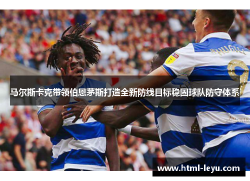 马尔斯卡克带领伯恩茅斯打造全新防线目标稳固球队防守体系