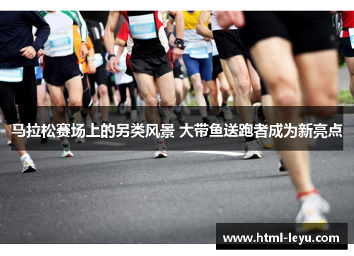 马拉松赛场上的另类风景 大带鱼送跑者成为新亮点 马拉松赛场上的另类风景 大带鱼送跑者成为新亮点