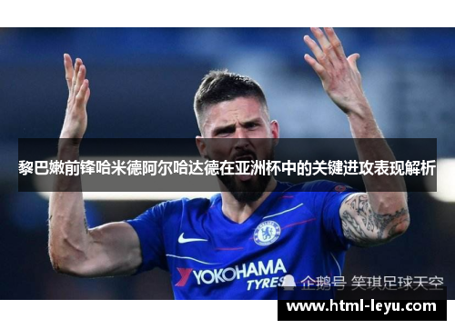 黎巴嫩前锋哈米德阿尔哈达德在亚洲杯中的关键进攻表现解析