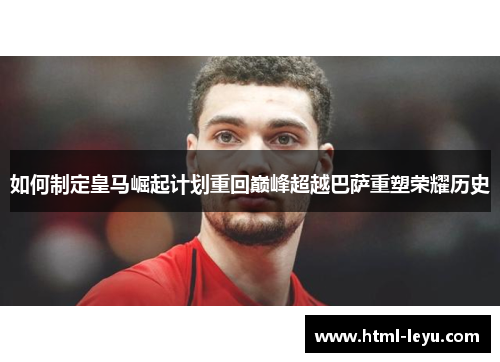 如何制定皇马崛起计划重回巅峰超越巴萨重塑荣耀历史