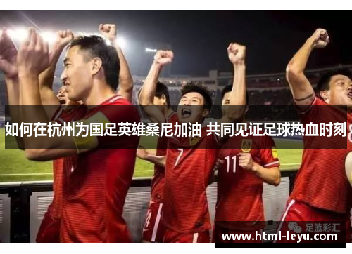 如何在杭州为国足英雄桑尼加油 共同见证足球热血时刻