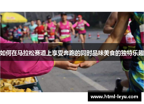 如何在马拉松赛道上享受奔跑的同时品味美食的独特乐趣