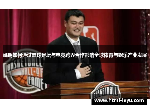 姚明如何通过篮球足坛与电竞跨界合作影响全球体育与娱乐产业发展